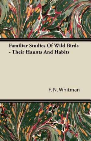 Familiar Studies Of Wild Birds - Their Haunts And Habits de F. N. Whitman