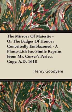 The Mirrovr Of Maiestie - Or The Badges Of Honovr Conceitedly Emblazoned - A Photo-Lith Fac-Simile Reprint From Mr. Corser's Perfect Copy, A.D. 1618 de Henry Goodyere