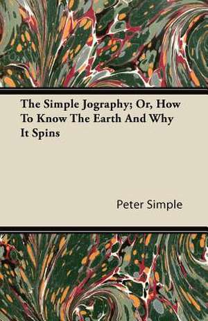 The Simple Jography; Or, How To Know The Earth And Why It Spins de Peter Simple