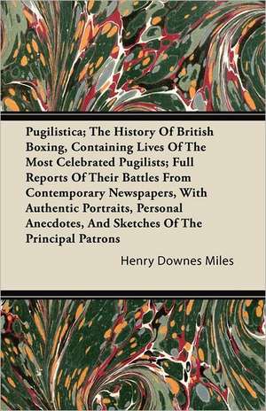 Pugilistica; The History Of British Boxing, Containing Lives Of The Most Celebrated Pugilists; Full Reports Of Their Battles From Contemporary Newspapers, With Authentic Portraits, Personal Anecdotes, And Sketches Of The Principal Patrons de Henry Downes Miles