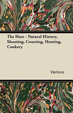 The Hare - Natural History, Shooting, Coursing, Hunting, Cookery de Various