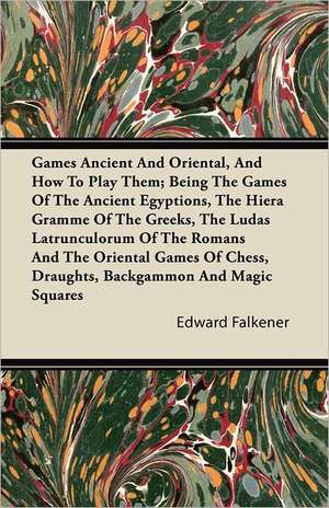 Games Ancient And Oriental, And How To Play Them; Being The Games Of The Ancient Egyptions, The Hiera Gramme Of The Greeks, The Ludas Latrunculorum Of The Romans And The Oriental Games Of Chess, Draughts, Backgammon And Magic Squares de Edward Falkener