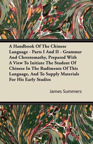 A Handbook Of The Chinese Language - Parts I And II - Grammar And Chrestomathy, Prepared With A View To Initiate The Student Of Chinese In The Rudiments Of This Language, And To Supply Materials For His Early Studies de James Summers