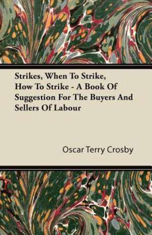 Strikes, When To Strike, How To Strike - A Book Of Suggestion For The Buyers And Sellers Of Labour de Oscar Terry Crosby