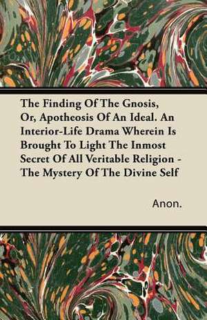 The Finding Of The Gnosis, Or, Apotheosis Of An Ideal. An Interior-Life Drama Wherein Is Brought To Light The Inmost Secret Of All Veritable Religion - The Mystery Of The Divine Self de Anon.