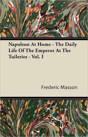 Napoleon At Home - The Daily Life Of The Emperor At The Tuileries - Vol. I de Frederic Masson