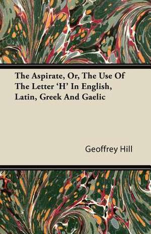 The Aspirate, Or, The Use Of The Letter 'H' In English, Latin, Greek And Gaelic de Geoffrey Hill