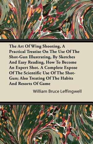 The Art Of Wing Shooting, A Practical Treatise On The Use Of The Shot-Gun Illustrating, By Sketches And Easy Reading, How To Become An Expert Shot. A Complete Expose Of The Scientific Use Of The Shot-Gun; Also Treating Of The Habits And Resorts Of Game de William Bruce Leffingwell