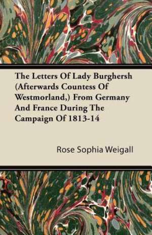 The Letters Of Lady Burghersh (Afterwards Countess Of Westmorland,) From Germany And France During The Campaign Of 1813-14 de Rose Sophia Weigall