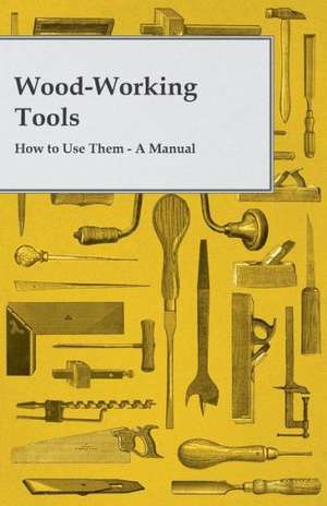 Wood-Working Tools; How to Use Them - A Manual de Anon