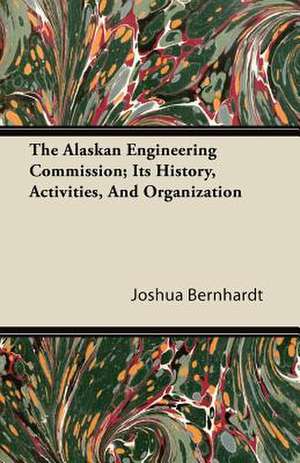 The Alaskan Engineering Commission; Its History, Activities, And Organization de Joshua Bernhardt