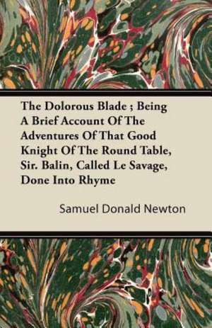 The Dolorous Blade ; Being A Brief Account Of The Adventures Of That Good Knight Of The Round Table, Sir. Balin, Called Le Savage, Done Into Rhyme de Samuel Donald Newton