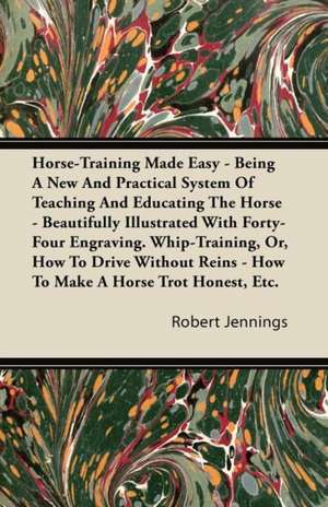 Horse-Training Made Easy - Being A New And Practical System Of Teaching And Educating The Horse - Beautifully Illustrated With Forty-Four Engravings. Whip-Training, Or, How To Drive Without Reins - How To Make A Horse Trot Honest, Etc. de Robert Jennings