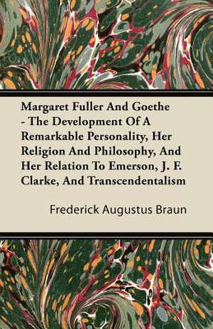 Margaret Fuller And Goethe - The Development Of A Remarkable Personality, Her Religion And Philosophy, And Her Relation To Emerson, J. F. Clarke, And Transcendentalism de Frederick Augustus Braun