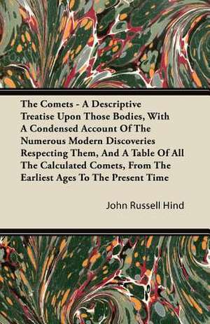 The Comets - A Descriptive Treatise Upon Those Bodies, With A Condensed Account Of The Numerous Modern Discoveries Respecting Them, And A Table Of All The Calculated Comets, From The Earliest Ages To The Present Time de John Russell Hind