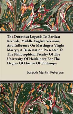 The Dorothea Legend; Its Earliest Records, Middle English Versions, And Influence On Massingers Virgin Martyr de Joseph Martin Peterson