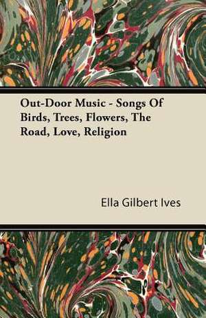 Out-Door Music - Songs Of Birds, Trees, Flowers, The Road, Love, Religion de Ella Gilbert Ives