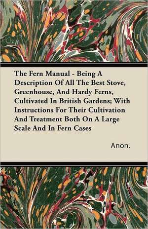 The Fern Manual - Being A Description Of All The Best Stove, Greenhouse, And Hardy Ferns, Cultivated In British Gardens; With Instructions For Their Cultivation And Treatment Both On A Large Scale And In Fern Cases de Anon.