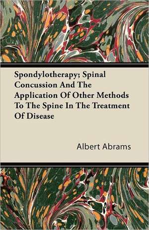 Spondylotherapy; Spinal Concussion and the Application of Other Methods to the Spine in the Treatment of Disease de Albert Abrams