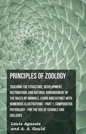 Principles Of Zoology - Touching The Structure, Development, Distribution, And Natural Arrangement Of The Races Of Animals, Living And Extinct With Numerous Illustrations - Pt. I, Comparative Physiology. For The Use Of Schools And Colleges de Louis Agassiz