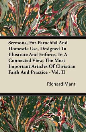 Sermons, for Parochial and Domestic Use, Designed to Illustrate and Enforce, in a Connected View, the Most Important Articles of Christian Faith and P de Richard Mant