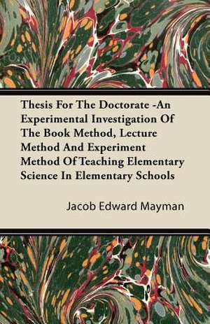 Thesis For The Doctorate -An Experimental Investigation Of The Book Method, Lecture Method And Experiment Method Of Teaching Elementary Science In Elementary Schools de Jacob Edward Mayman