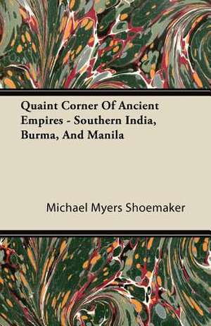 Quaint Corner of Ancient Empires - Southern India, Burma, and Manila de Michael Myers Shoemaker