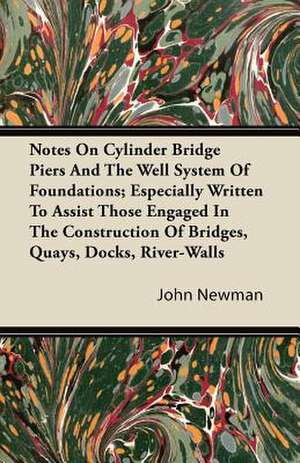 Notes on Cylinder Bridge Piers and the Well System of Foundations; Especially Written to Assist Those Engaged in the Construction of Bridges, Quays, D de John Newman