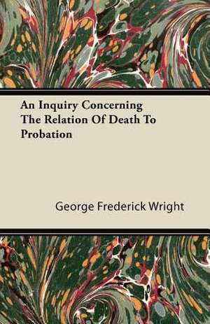 An Inquiry Concerning The Relation Of Death To Probation de George Frederick Wright