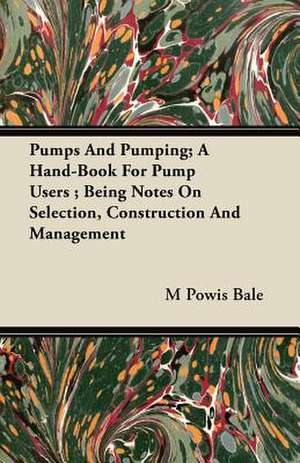 Pumps And Pumping; A Hand-Book For Pump Users ; Being Notes On Selection, Construction And Management de M Powis Bale