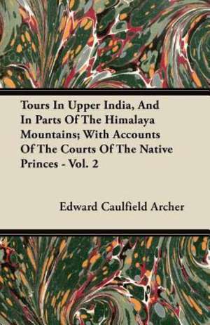 Tours In Upper India, And In Parts Of The Himalaya Mountains; With Accounts Of The Courts Of The Native Princes - Vol. 2 de Edward Caulfield Archer