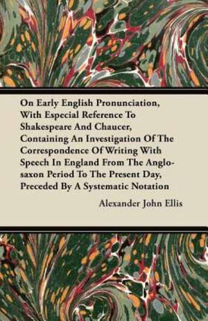 On Early English Pronunciation, With Especial Reference To Shakespeare And Chaucer, Containing An Investigation Of The Correspondence Of Writing With Speech In England From The Anglo-saxon Period To The Present Day, Preceded By A Systematic Notation de Alexander John Ellis