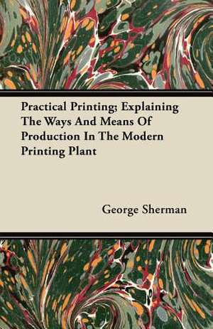 Practical Printing; Explaining The Ways And Means Of Production In The Modern Printing Plant de George Sherman