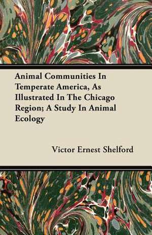 Animal Communities In Temperate America, As Illustrated In The Chicago Region; A Study In Animal Ecology de Victor Ernest Shelford