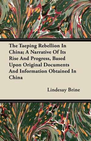 The Taeping Rebellion In China; A Narrative Of Its Rise And Progress, Based Upon Original Documents And Information Obtained In China de Lindesay Brine