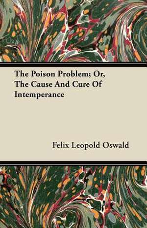 The Poison Problem; Or, The Cause And Cure Of Intemperance de Felix Leopold Oswald