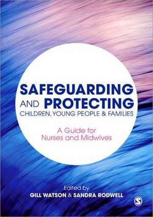 Safeguarding and Protecting Children, Young People and Families: A Guide for Nurses and Midwives de Gill Watson