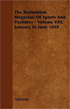 The Badminton Magazine of Sports and Pastimes - Volume VIII, January to June 1899 de Various