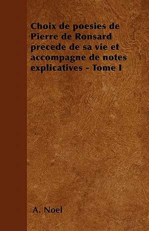 Choix de poésies de Pierre de Ronsard précedé de sa vie et accompagné de notes explicatives - Tome I de A. Noël