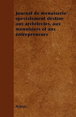 Journal de menuiserie spécialement destine aux architectes, aux menuisiers et aux entrepreneurs de Anon.