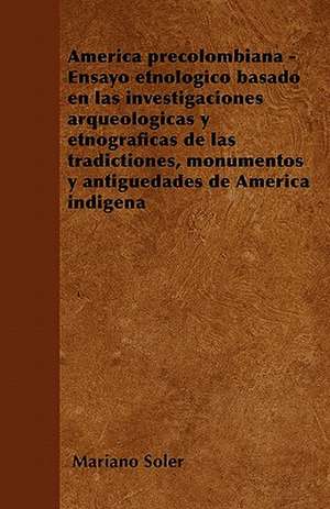 América precolombiana - Ensayo etnológico basado en las investigaciones arqueológicas y etnográficas de las tradictiones, monumentos y antigüedades de América indigena de Mariano Soler