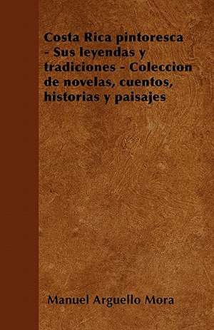 Costa Rica pintoresca - Sus leyendas y tradiciones - Colección de novelas, cuentos, historias y paisajes de Manuel Argüello Mora