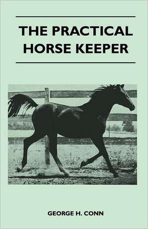 The Practical Horse Keeper - A Manual On The Stabling, Care And Feeding - Also First-Aid Treatment Of The Common Diseases Of The Horse de George H. Conn