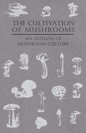 The Cultivation of Mushrooms - An Outline of Mushroom Culture de Anon