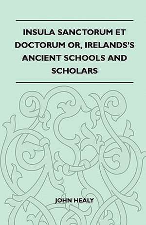 Insula Sanctorum Et Doctorum Or, Ireland's Ancient Schools and Scholars de John Healy