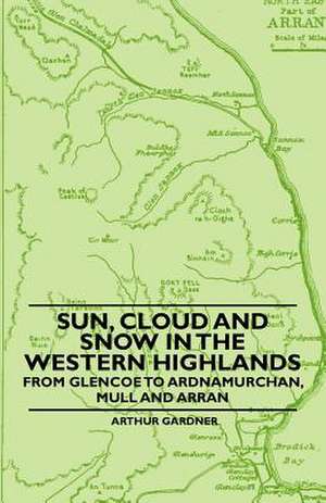 Sun, Cloud And Snow in the Western Highlands - From Glencoe to Ardnamurchan, Mull and Arran de Arthur Gardner