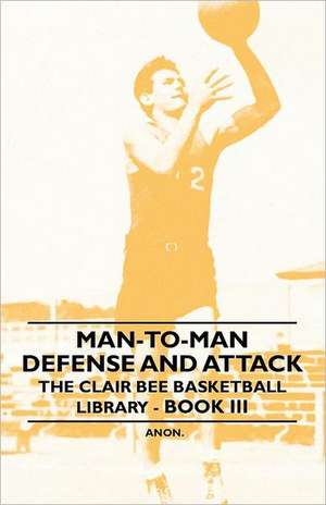 Man-To-Man Defense and Attack - The Clair Bee Basketball Library - Book III de Anon