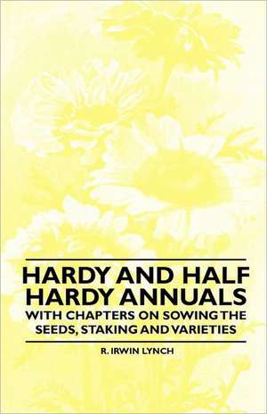 Hardy and Half Hardy Annuals - With Chapters on Sowing the Seeds, Staking and Varieties de R. Irwin Lynch