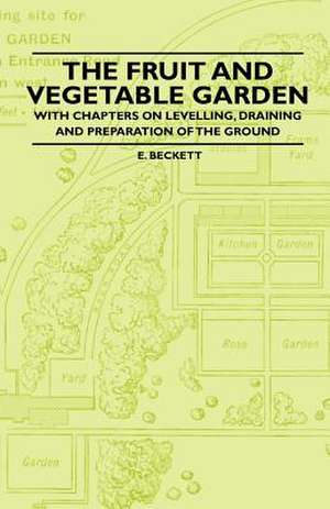 The Fruit and Vegetable Garden - With Chapters on Levelling, Draining and Preparation of the Ground de E. Beckett