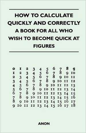 How to Calculate Quickly and Correctly - A Book for All Who Wish to Become Quick at Figures de Anon